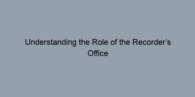 Understanding the Role of the Recorder’s Office in Property Records Understanding the Role of the Recorder’s Office in Property Records