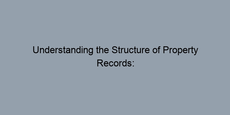 Understanding the Structure of Property Records: A Beginner’s Guide Understanding the Structure of Property Records: A Beginner’s Guide