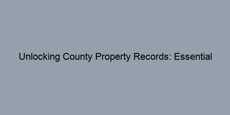 Unlocking County Property Records: Essential Contacts and Tips Unlocking County Property Records: Essential Contacts and Tips