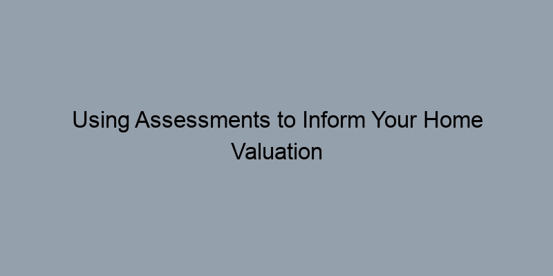 Using Assessments to Inform Your Home Valuation Process Using Assessments to Inform Your Home Valuation Process