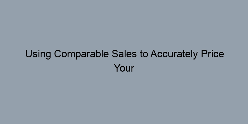 Using Comparable Sales to Accurately Price Your Home Using Comparable Sales to Accurately Price Your Home