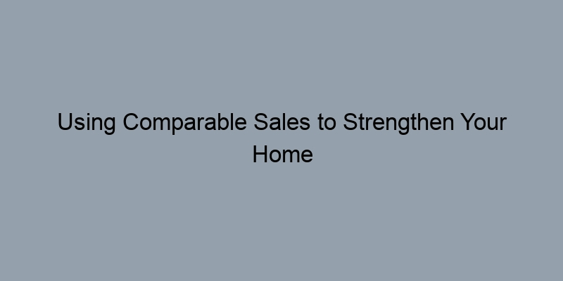 Using Comparable Sales to Strengthen Your Home Appraisal Using Comparable Sales to Strengthen Your Home Appraisal