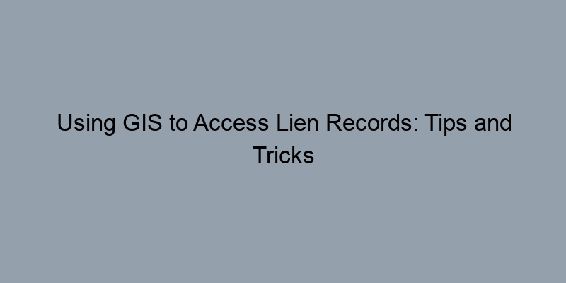 Using GIS to Access Lien Records: Tips and Tricks Using GIS to Access Lien Records: Tips and Tricks