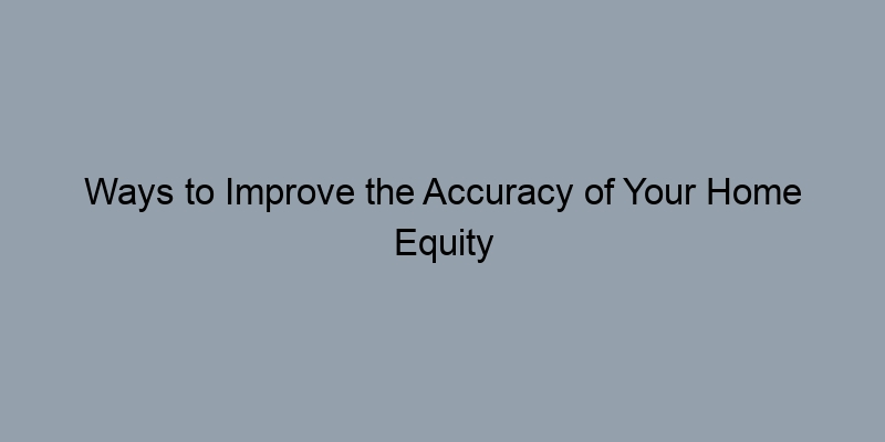 Ways to Improve the Accuracy of Your Home Equity Estimate