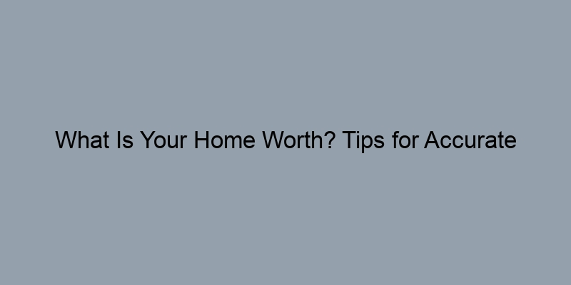 What Is Your Home Worth? Tips for Accurate Self-Assessment What Is Your Home Worth? Tips for Accurate Self-Assessment
