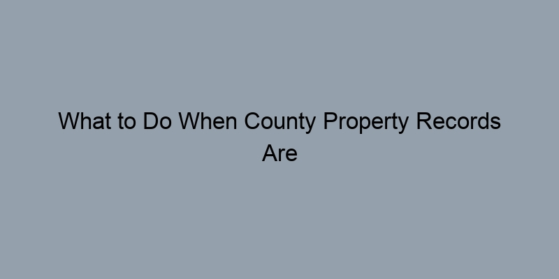 What to Do When County Property Records Are Incomplete or Missing What to Do When County Property Records Are Incomplete or Missing