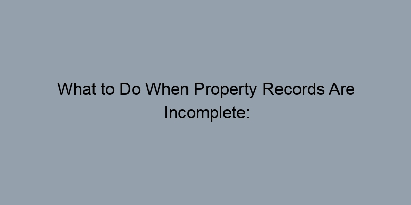 What to Do When Property Records Are Incomplete: A Troubleshooting Guide What to Do When Property Records Are Incomplete: A Troubleshooting Guide