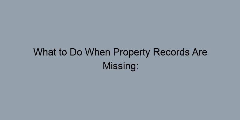 What to Do When Property Records Are Missing: Common Solutions What to Do When Property Records Are Missing: Common Solutions
