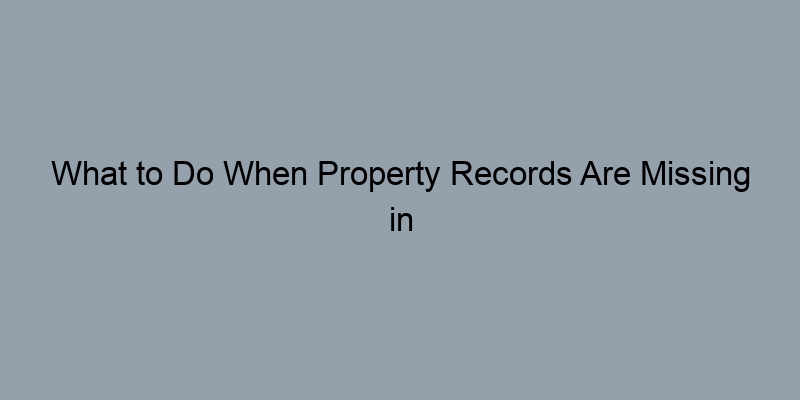 What to Do When Property Records Are Missing in Your County What to Do When Property Records Are Missing in Your County