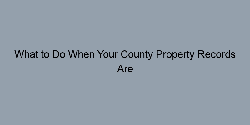 What to Do When Your County Property Records Are Incomplete What to Do When Your County Property Records Are Incomplete