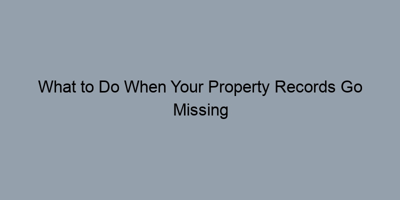 What to Do When Your Property Records Go Missing What to Do When Your Property Records Go Missing