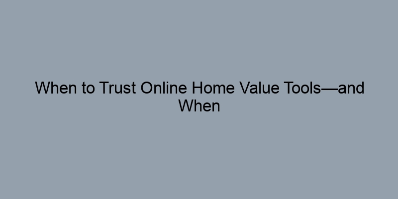 When to Trust Online Home Value Tools—and When Not To