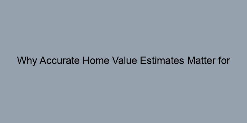 Why Accurate Home Value Estimates Matter for Sellers and Buyers Why Accurate Home Value Estimates Matter for Sellers and Buyers