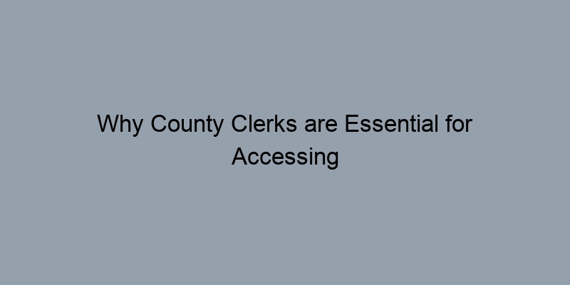 Why County Clerks are Essential for Accessing Land Records Why County Clerks are Essential for Accessing Land Records