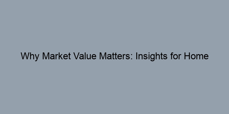Why Market Value Matters: Insights for Home Buyers and Sellers Why Market Value Matters: Insights for Home Buyers and Sellers