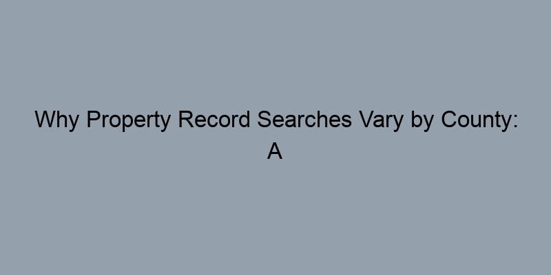 Why Property Record Searches Vary by County: A Closer Look