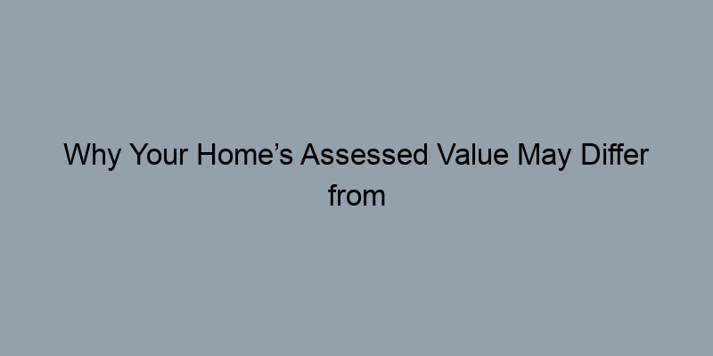 Why Your Home’s Assessed Value May Differ from Its Market Value Why Your Home’s Assessed Value May Differ from Its Market Value