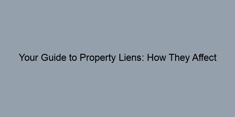 Your Guide to Property Liens: How They Affect Ownership Your Guide to Property Liens: How They Affect Ownership